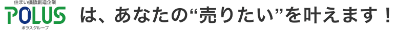 POLUS ポラスグループは、あなたの“売りたい”を叶えます！