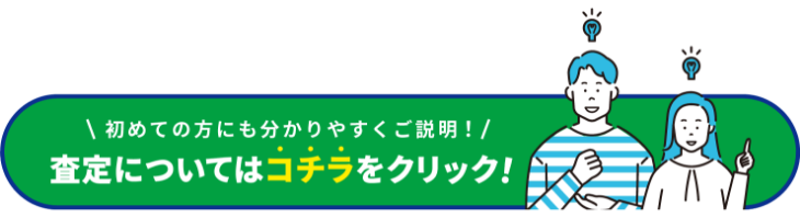 初めての方にも分かりやすくご説明！査定についてはコチラをクリック！
