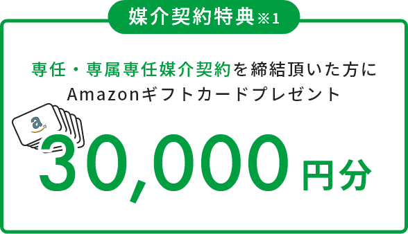 媒介契約特典※1 専任・専属専任媒介契約を締結頂いた方に30,000円分 Amazonギフトカードプレゼント