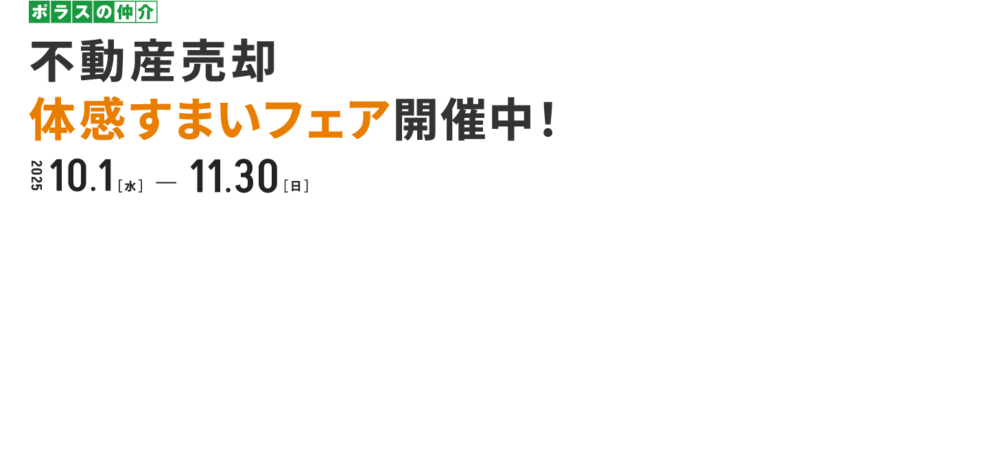ポラスの仲介 不動産売却体感すまいフェア開催中！ 2025.10.1[水] - 11.30[日]